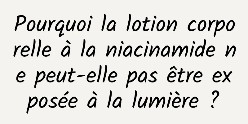 Pourquoi la lotion corporelle à la niacinamide ne peut-elle pas être exposée à la lumière ?