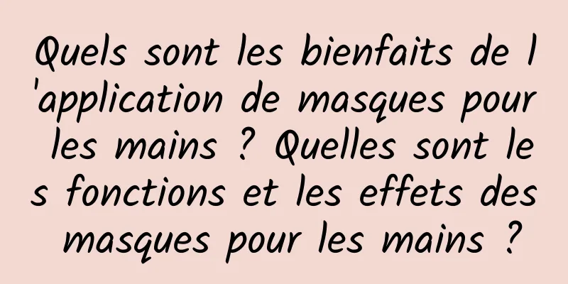 Quels sont les bienfaits de l'application de masques pour les mains ? Quelles sont les fonctions et les effets des masques pour les mains ?