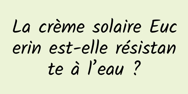 La crème solaire Eucerin est-elle résistante à l’eau ?
