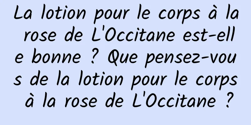 La lotion pour le corps à la rose de L'Occitane est-elle bonne ? Que pensez-vous de la lotion pour le corps à la rose de L'Occitane ?