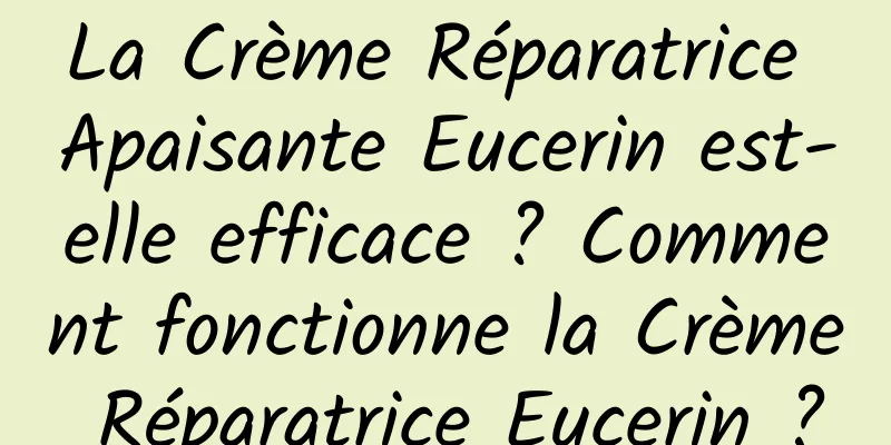 La Crème Réparatrice Apaisante Eucerin est-elle efficace ? Comment fonctionne la Crème Réparatrice Eucerin ?