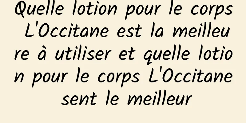 Quelle lotion pour le corps L'Occitane est la meilleure à utiliser et quelle lotion pour le corps L'Occitane sent le meilleur