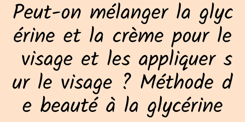 Peut-on mélanger la glycérine et la crème pour le visage et les appliquer sur le visage ? Méthode de beauté à la glycérine