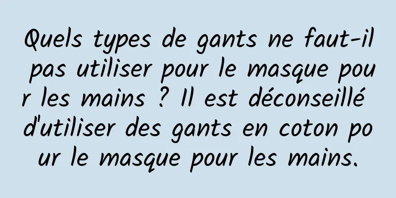 Quels types de gants ne faut-il pas utiliser pour le masque pour les mains ? Il est déconseillé d'utiliser des gants en coton pour le masque pour les mains.