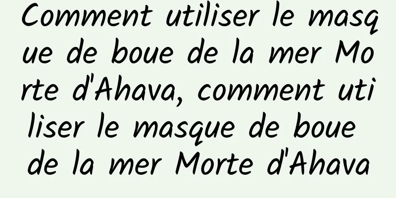Comment utiliser le masque de boue de la mer Morte d'Ahava, comment utiliser le masque de boue de la mer Morte d'Ahava
