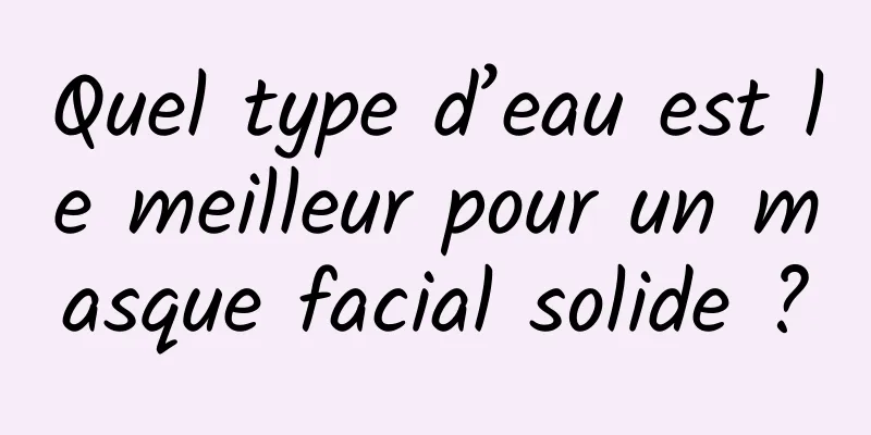 Quel type d’eau est le meilleur pour un masque facial solide ?