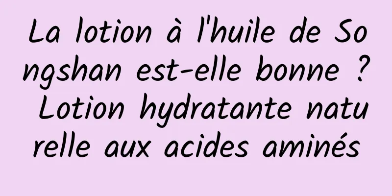 La lotion à l'huile de Songshan est-elle bonne ? Lotion hydratante naturelle aux acides aminés