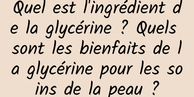 Quel est l'ingrédient de la glycérine ? Quels sont les bienfaits de la glycérine pour les soins de la peau ?