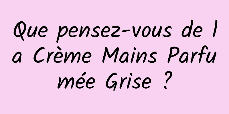 Que pensez-vous de la Crème Mains Parfumée Grise ?