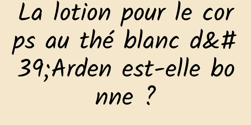 La lotion pour le corps au thé blanc d'Arden est-elle bonne ?