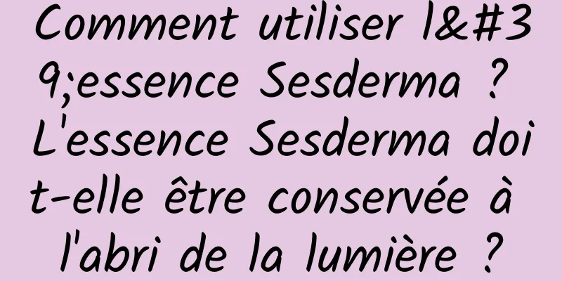 Comment utiliser l'essence Sesderma ? L'essence Sesderma doit-elle être conservée à l'abri de la lumière ?