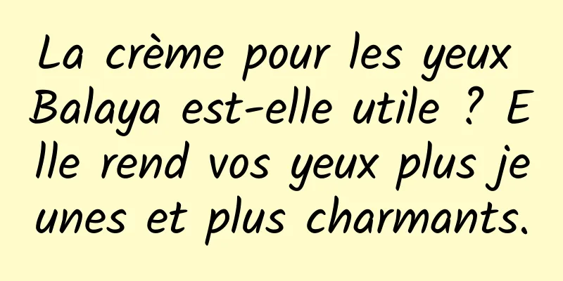 La crème pour les yeux Balaya est-elle utile ? Elle rend vos yeux plus jeunes et plus charmants.