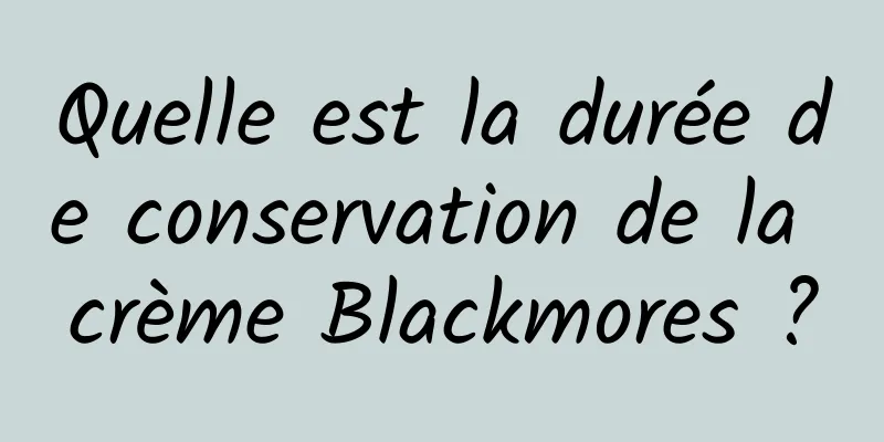 Quelle est la durée de conservation de la crème Blackmores ?