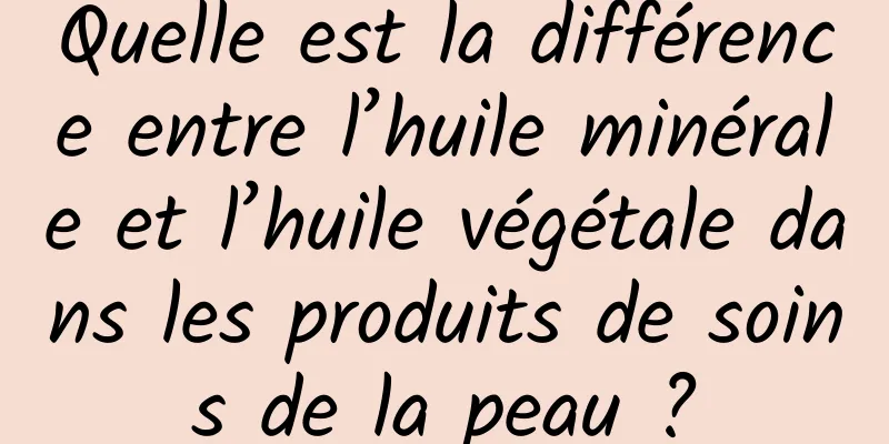Quelle est la différence entre l’huile minérale et l’huile végétale dans les produits de soins de la peau ?
