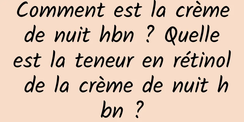 Comment est la crème de nuit hbn ? Quelle est la teneur en rétinol de la crème de nuit hbn ?