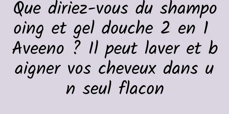 Que diriez-vous du shampooing et gel douche 2 en 1 Aveeno ? Il peut laver et baigner vos cheveux dans un seul flacon