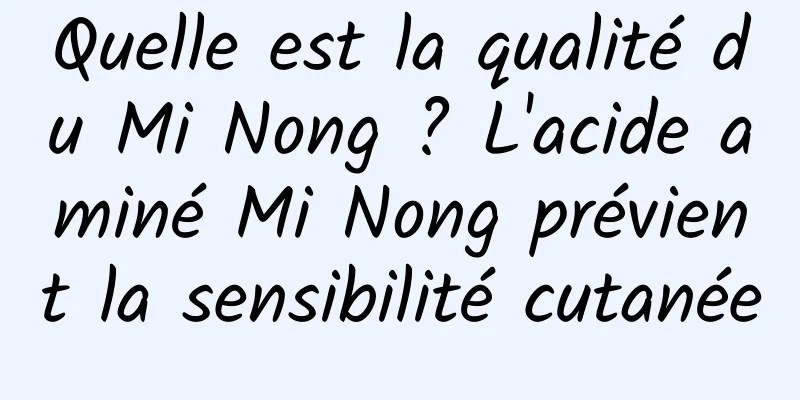 Quelle est la qualité du Mi Nong ? L'acide aminé Mi Nong prévient la sensibilité cutanée