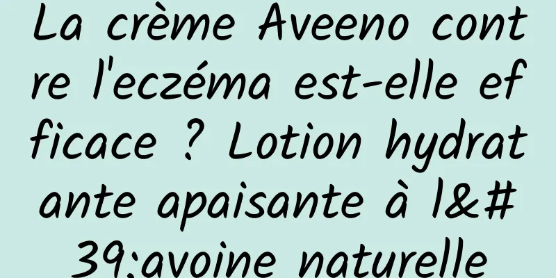 La crème Aveeno contre l'eczéma est-elle efficace ? Lotion hydratante apaisante à l'avoine naturelle