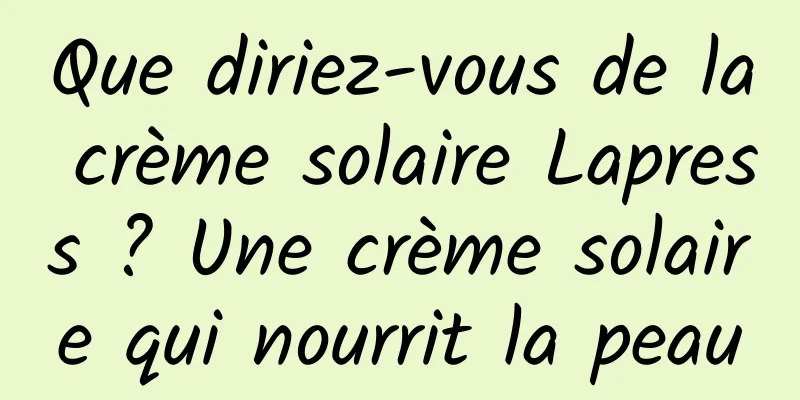Que diriez-vous de la crème solaire Lapress ? Une crème solaire qui nourrit la peau