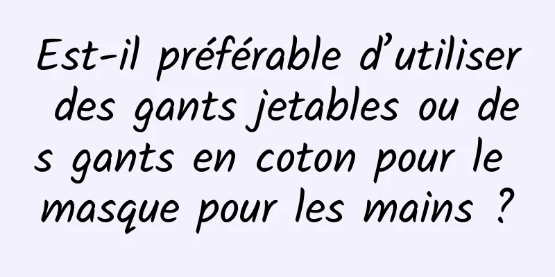 Est-il préférable d’utiliser des gants jetables ou des gants en coton pour le masque pour les mains ?
