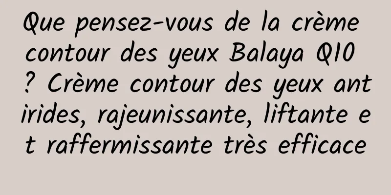 Que pensez-vous de la crème contour des yeux Balaya Q10 ? Crème contour des yeux antirides, rajeunissante, liftante et raffermissante très efficace