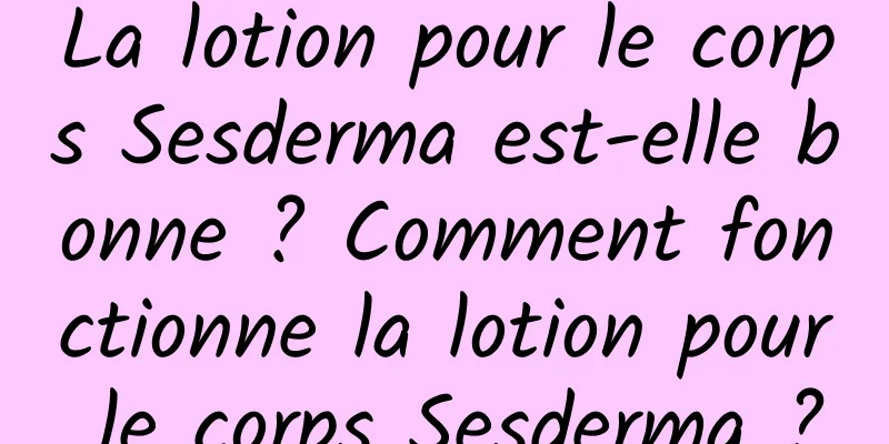 La lotion pour le corps Sesderma est-elle bonne ? Comment fonctionne la lotion pour le corps Sesderma ?