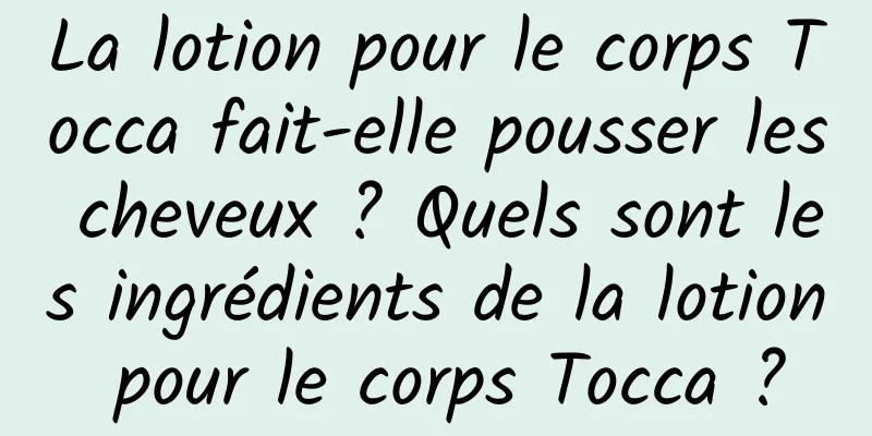 La lotion pour le corps Tocca fait-elle pousser les cheveux ? Quels sont les ingrédients de la lotion pour le corps Tocca ?