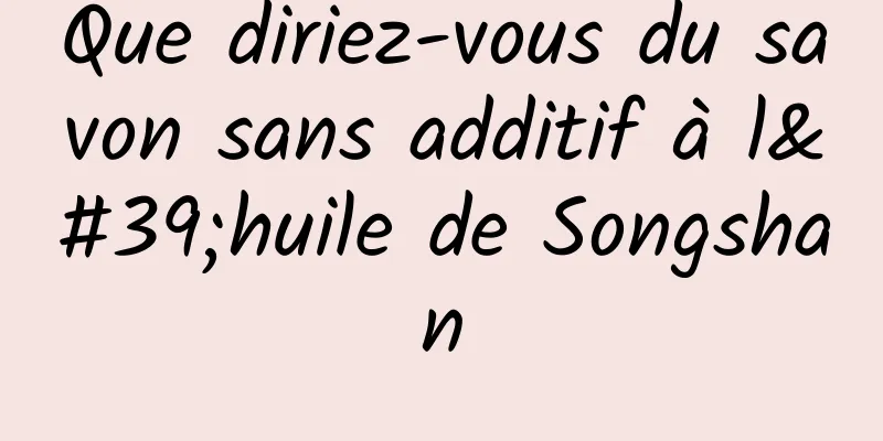 Que diriez-vous du savon sans additif à l'huile de Songshan