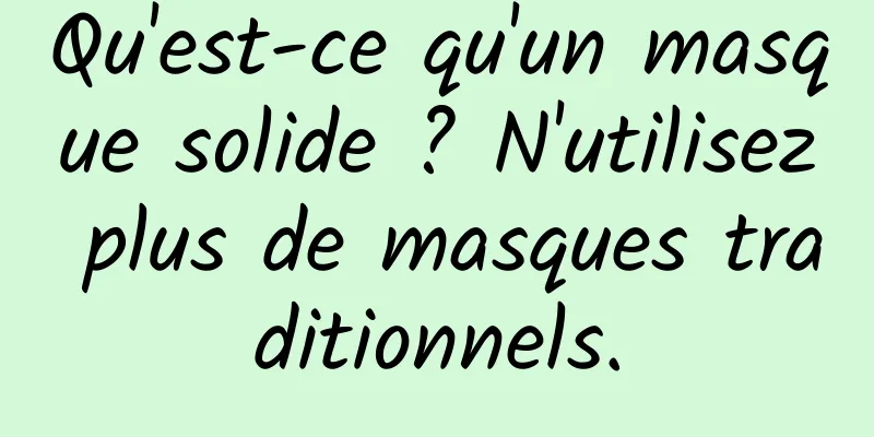 Qu'est-ce qu'un masque solide ? N'utilisez plus de masques traditionnels.
