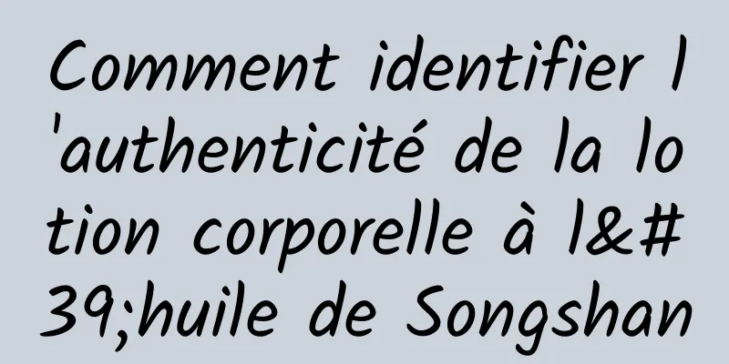 Comment identifier l'authenticité de la lotion corporelle à l'huile de Songshan