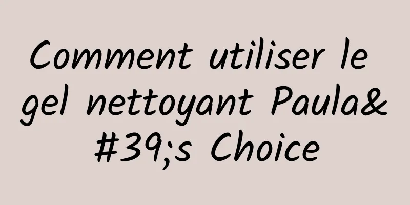 Comment utiliser le gel nettoyant Paula's Choice