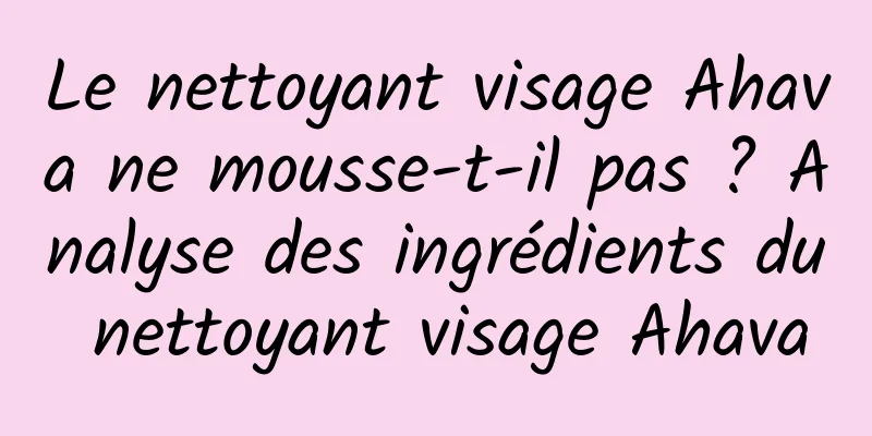 Le nettoyant visage Ahava ne mousse-t-il pas ? Analyse des ingrédients du nettoyant visage Ahava