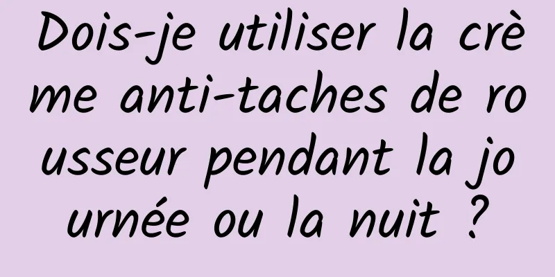 Dois-je utiliser la crème anti-taches de rousseur pendant la journée ou la nuit ?