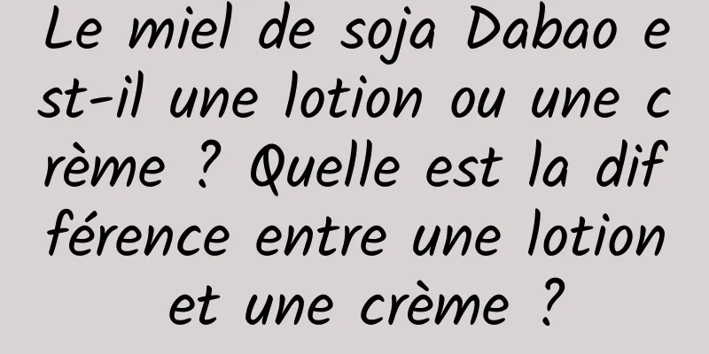 Le miel de soja Dabao est-il une lotion ou une crème ? Quelle est la différence entre une lotion et une crème ?