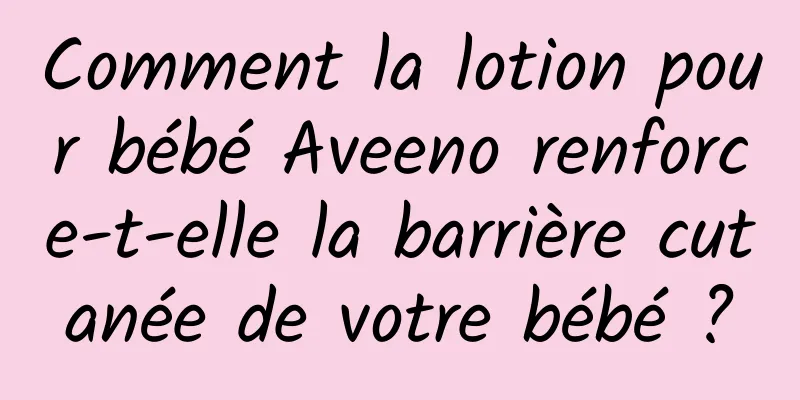 Comment la lotion pour bébé Aveeno renforce-t-elle la barrière cutanée de votre bébé ?