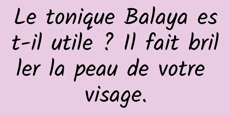Le tonique Balaya est-il utile ? Il fait briller la peau de votre visage.