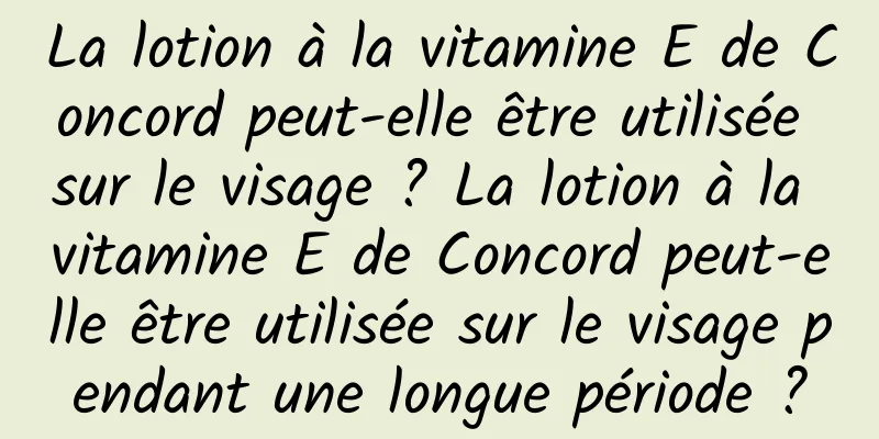 La lotion à la vitamine E de Concord peut-elle être utilisée sur le visage ? La lotion à la vitamine E de Concord peut-elle être utilisée sur le visage pendant une longue période ?