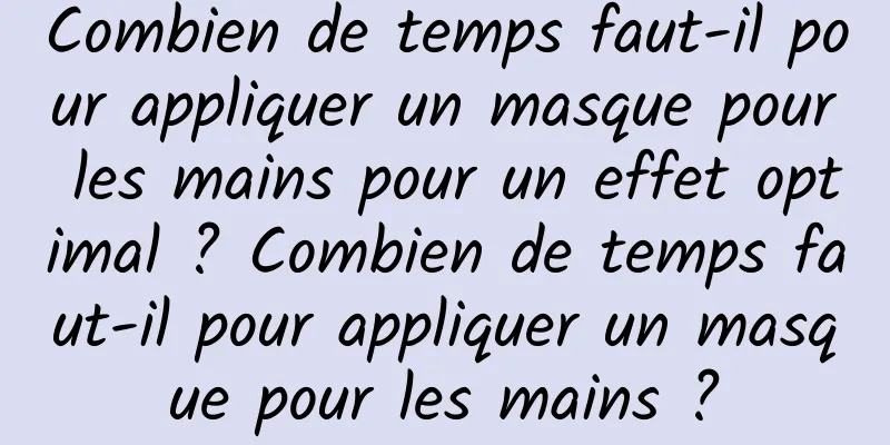 Combien de temps faut-il pour appliquer un masque pour les mains pour un effet optimal ? ​​Combien de temps faut-il pour appliquer un masque pour les mains ?