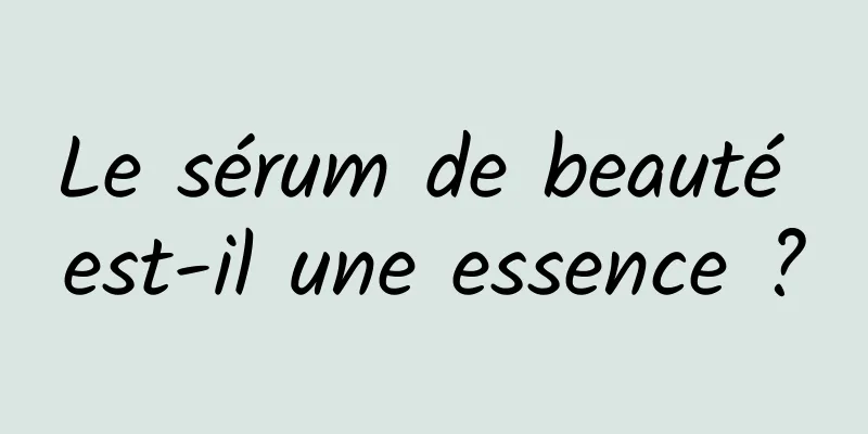 Le sérum de beauté est-il une essence ?