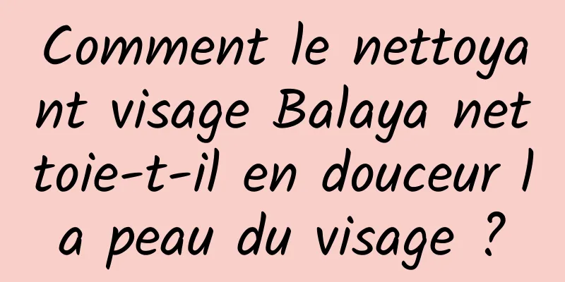 Comment le nettoyant visage Balaya nettoie-t-il en douceur la peau du visage ?