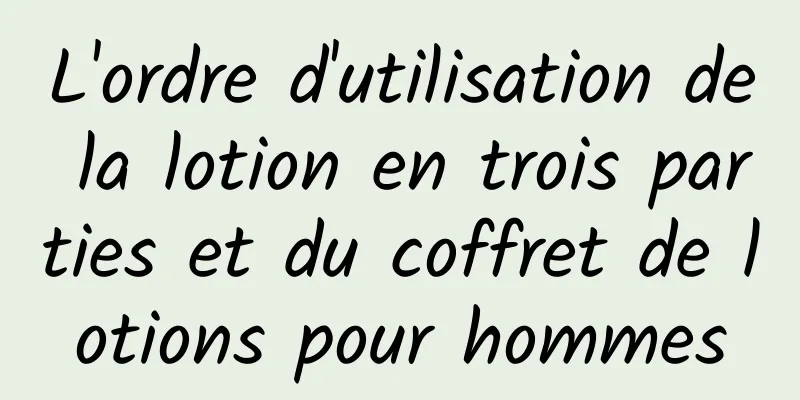 L'ordre d'utilisation de la lotion en trois parties et du coffret de lotions pour hommes