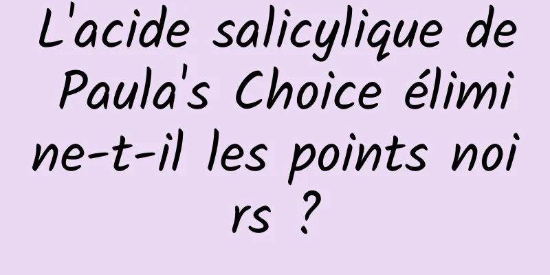 L'acide salicylique de Paula's Choice élimine-t-il les points noirs ?