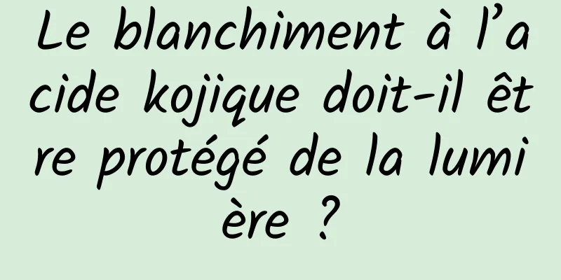 Le blanchiment à l’acide kojique doit-il être protégé de la lumière ?