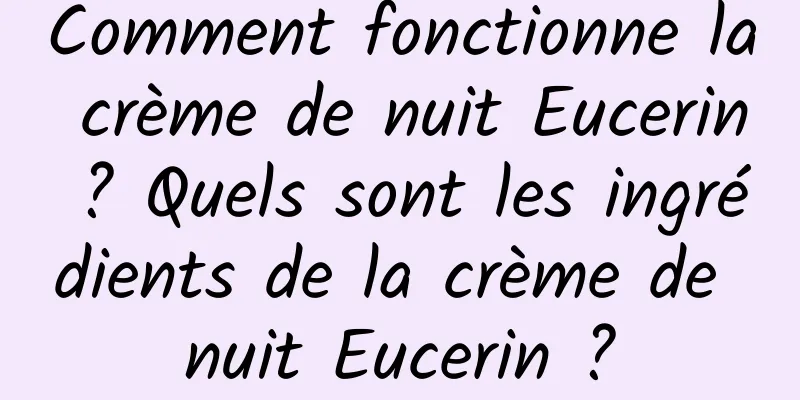 Comment fonctionne la crème de nuit Eucerin ? Quels sont les ingrédients de la crème de nuit Eucerin ?
