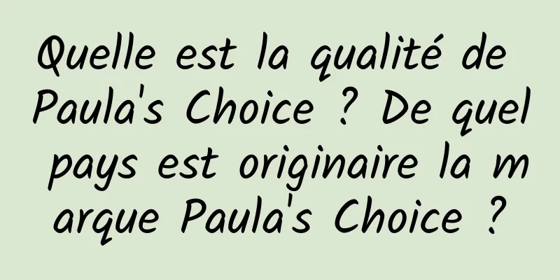 Quelle est la qualité de Paula's Choice ? De quel pays est originaire la marque Paula's Choice ?