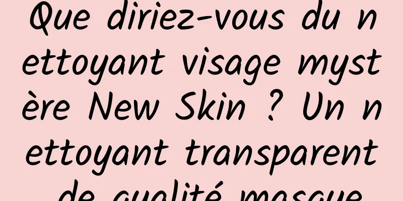 Que diriez-vous du nettoyant visage mystère New Skin ? Un nettoyant transparent de qualité masque