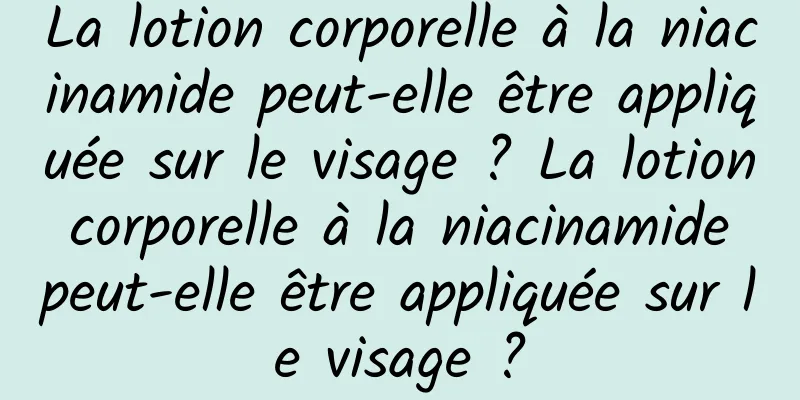 La lotion corporelle à la niacinamide peut-elle être appliquée sur le visage ? La lotion corporelle à la niacinamide peut-elle être appliquée sur le visage ?