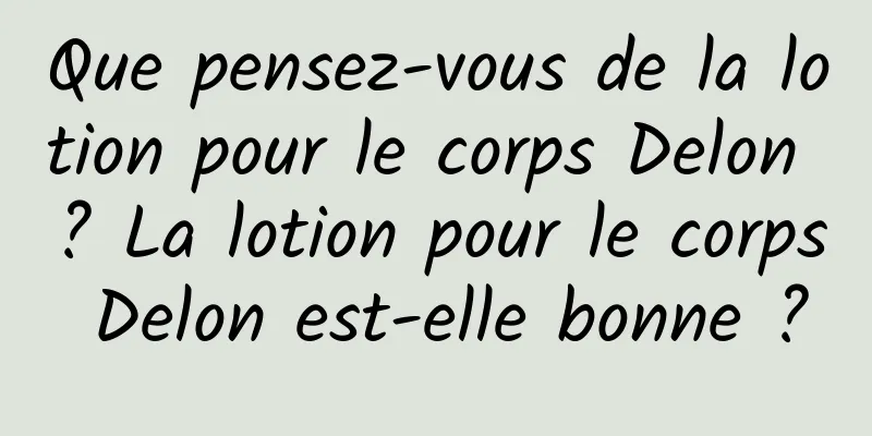 Que pensez-vous de la lotion pour le corps Delon ? La lotion pour le corps Delon est-elle bonne ?