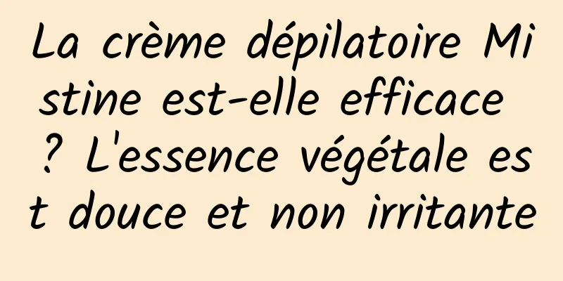 La crème dépilatoire Mistine est-elle efficace ? L'essence végétale est douce et non irritante