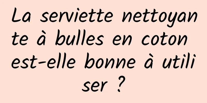 La serviette nettoyante à bulles en coton est-elle bonne à utiliser ?